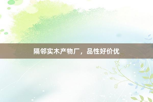 隔邻实木产物厂，品性好价优