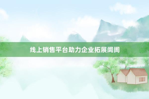 线上销售平台助力企业拓展阛阓