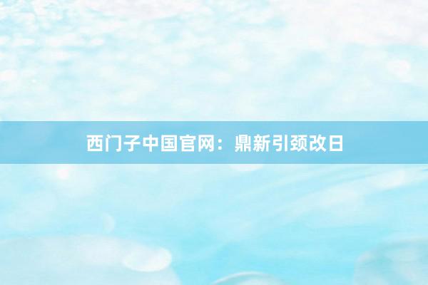 西门子中国官网：鼎新引颈改日