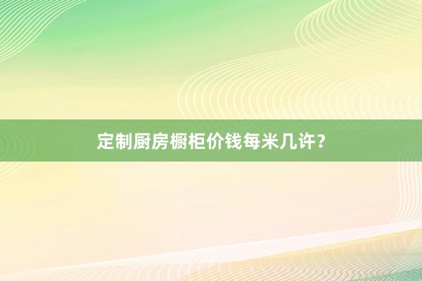 定制厨房橱柜价钱每米几许？