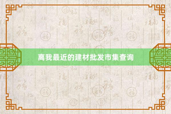 离我最近的建材批发市集查询