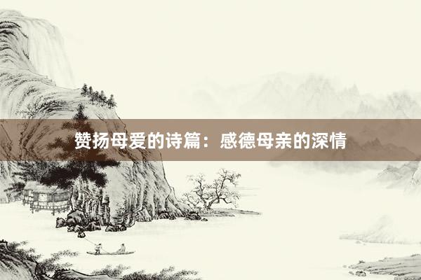 赞扬母爱的诗篇：感德母亲的深情