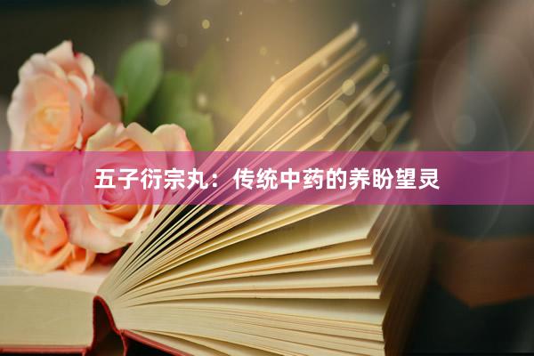 五子衍宗丸：传统中药的养盼望灵