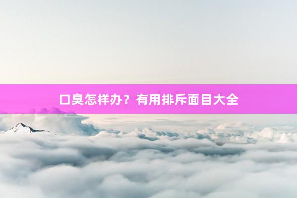 口臭怎样办？有用排斥面目大全