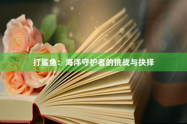 打鲨鱼：海洋守护者的挑战与抉择