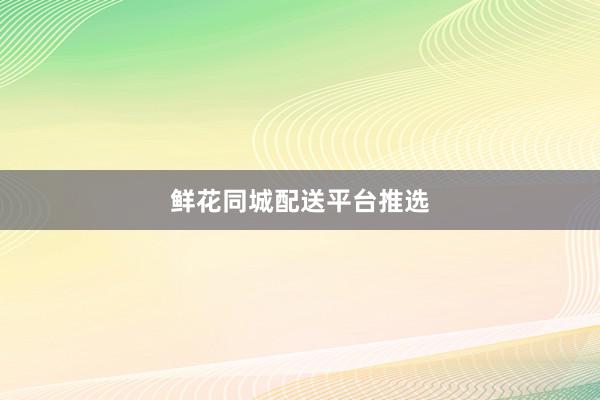 鲜花同城配送平台推选