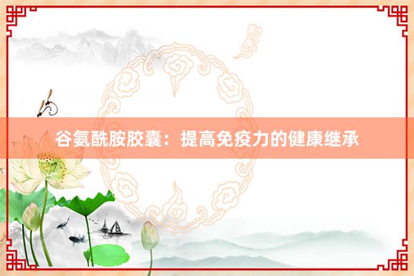 谷氨酰胺胶囊：提高免疫力的健康继承