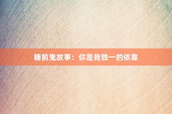睡前鬼故事：你是我独一的依靠