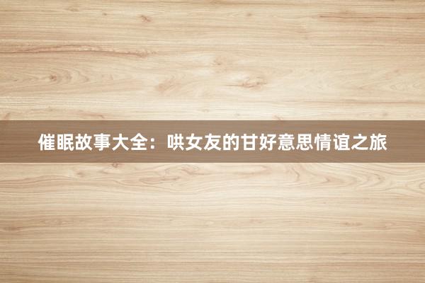 催眠故事大全:哄女友的甘好意思情谊之旅