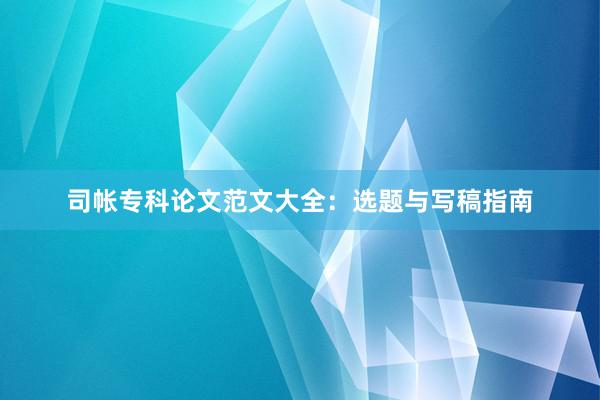 司帐专科论文范文大全:选题与写稿指南